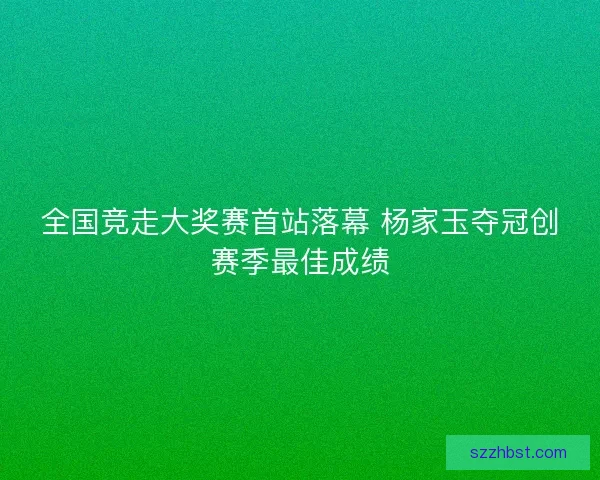 全国竞走大奖赛首站落幕 杨家玉夺冠创赛季最佳成绩