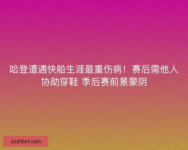 哈登遭遇快船生涯最重伤病！赛后需他人协助穿鞋 季后赛前景蒙阴