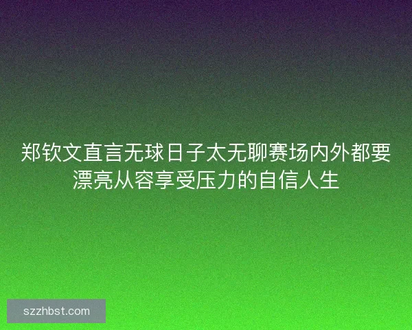 郑钦文直言无球日子太无聊赛场内外都要漂亮从容享受压力的自信人生