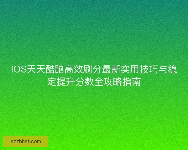 iOS天天酷跑高效刷分最新实用技巧与稳定提升分数全攻略指南