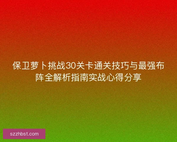 保卫萝卜挑战30关卡通关技巧与最强布阵全解析指南实战心得分享
