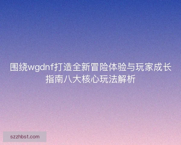 围绕wgdnf打造全新冒险体验与玩家成长指南八大核心玩法解析