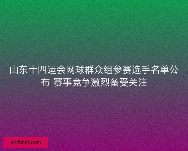 山东十四运会网球群众组参赛选手名单公布 赛事竞争激烈备受关注